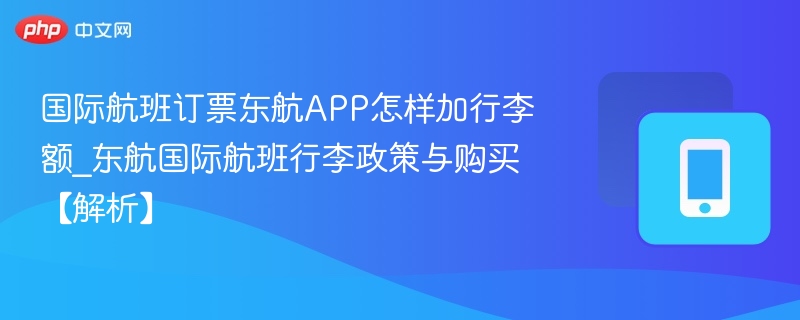 国际航班订票东航APP怎样加行李额_东航国际航班行李政策与购买【解析】