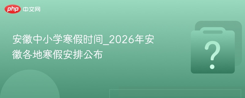安徽中小学寒假时间_2026年安徽各地寒假安排公布