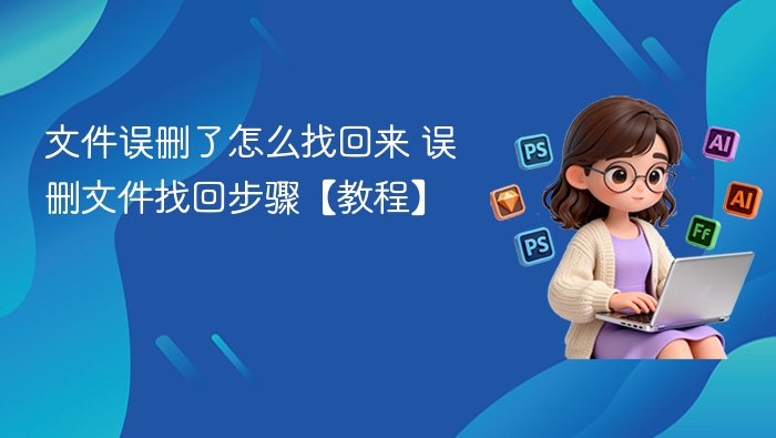 文件误删了怎么找回来 误删文件找回步骤【教程】