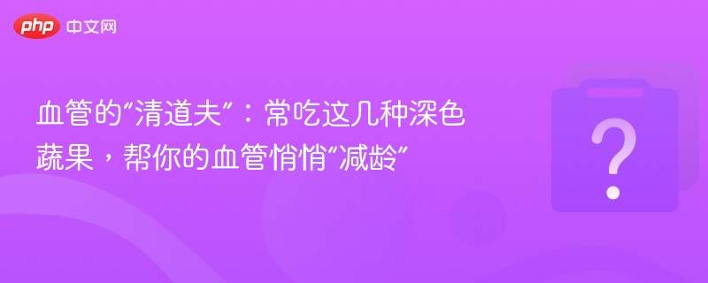 血管的“清道夫”：常吃这几种深色蔬果，帮你的血管悄悄“减龄”