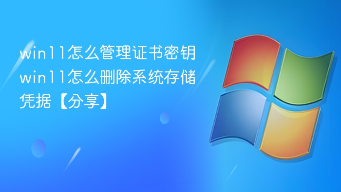 win11怎么管理证书密钥 win11怎么删除系统存储凭据【分享】