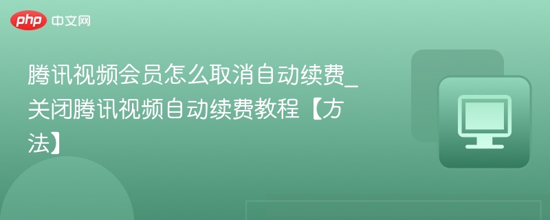 腾讯视频会员怎么取消自动续费_关闭腾讯视频自动续费教程【方法】