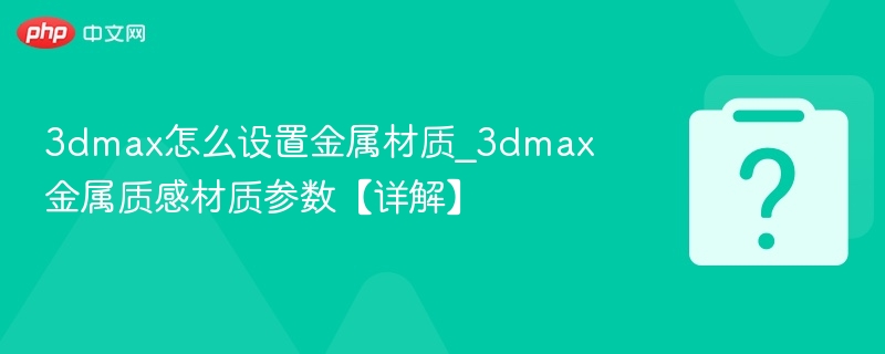 3dmax怎么设置金属材质_3dmax金属质感材质参数【详解】