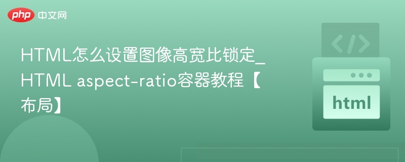HTML怎么设置图像高宽比锁定_HTML aspect-ratio容器教程【布局】