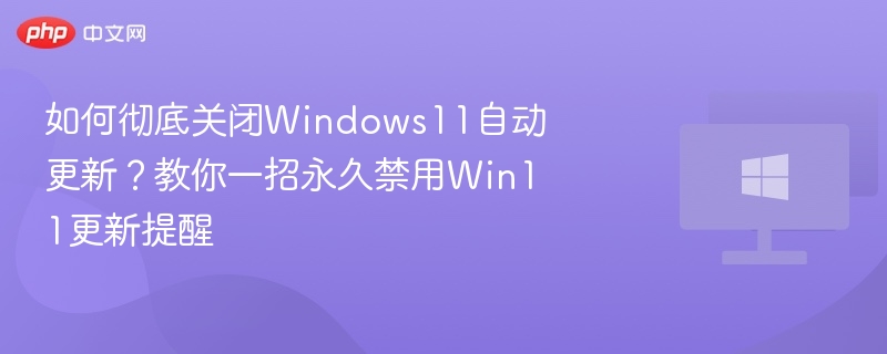 如何彻底关闭Windows11自动更新？教你一招永久禁用Win11更新提醒