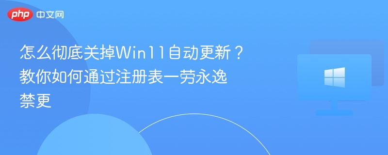 怎么彻底关掉Win11自动更新?教你如何通过注册表一劳永逸禁更