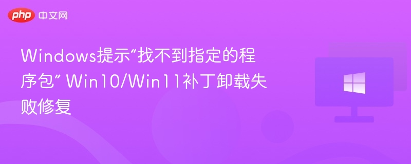 Windows提示“找不到指定的程序包” Win10/Win11补丁卸载失败修复