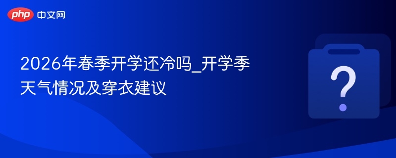 2026年春季开学还冷吗_开学季天气情况及穿衣建议