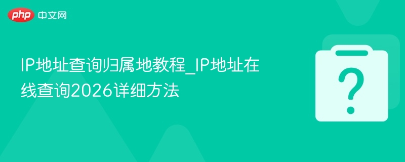 IP地址查询归属地教程_IP地址在线查询2026详细方法
