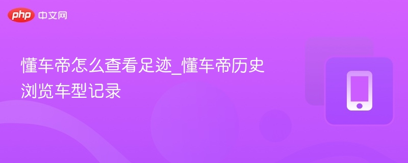 懂车帝怎么查看足迹_懂车帝历史浏览车型记录