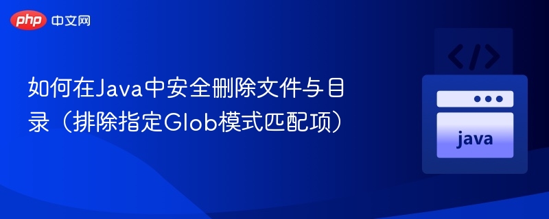 如何在Java中安全删除文件与目录（排除指定Glob模式匹配项）
