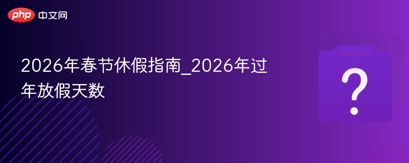 2026年春节休假指南_2026年过年放假天数