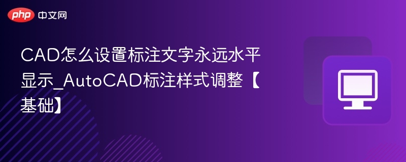 CAD怎么设置标注文字永远水平显示_AutoCAD标注样式调整【基础】