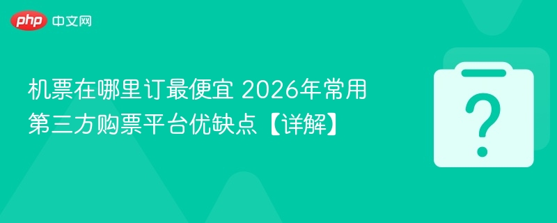 机票在哪里订最便宜 2026年常用第三方购票平台优缺点【详解】