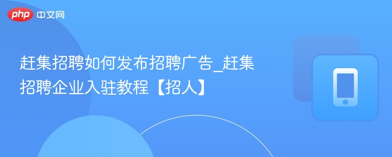 赶集招聘如何发布招聘广告_赶集招聘企业入驻教程【招人】
