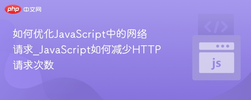如何优化JavaScript中的网络请求_JavaScript如何减少HTTP请求次数