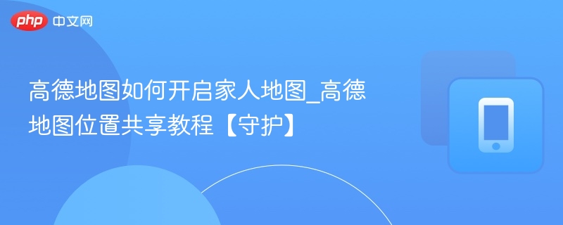 高德地图如何开启家人地图_高德地图位置共享教程【守护】