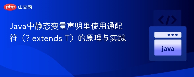 Java中静态变量声明里使用通配符（? extends T）的原理与实践
