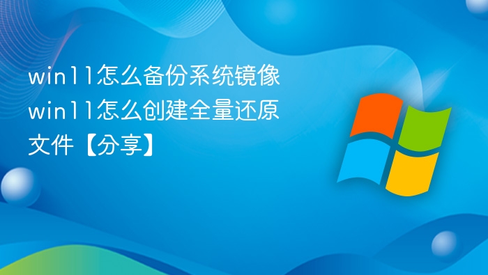 win11怎么备份系统镜像 win11怎么创建全量还原文件【分享】