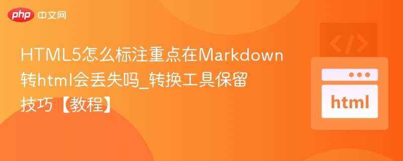 HTML5怎么标注重点在Markdown转html会丢失吗_转换工具保留技巧【教程】