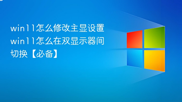 win11怎么修改主显设置 win11怎么在双显示器间切换【必备】
