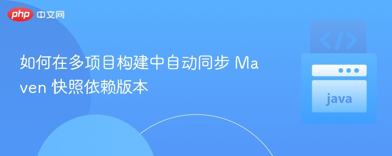 如何在多项目构建中自动同步 Maven 快照依赖版本
