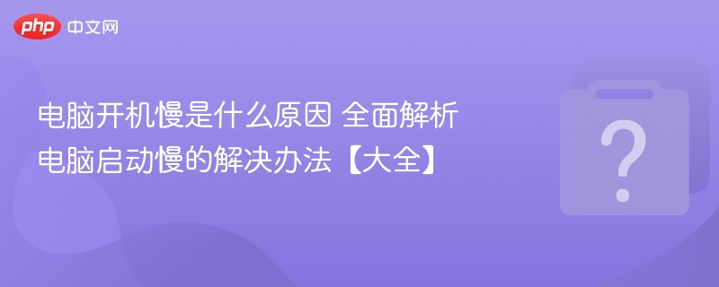 电脑开机慢是什么原因 全面解析电脑启动慢的解决办法【大全】