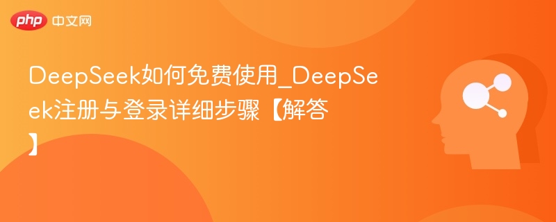 DeepSeek如何免费使用_DeepSeek注册与登录详细步骤【解答】