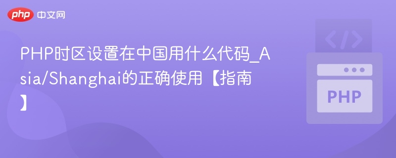 PHP时区设置在中国用什么代码_Asia/Shanghai的正确使用【指南】