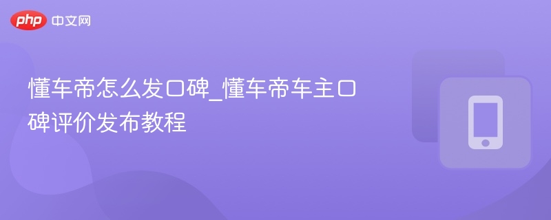 懂车帝怎么发口碑_懂车帝车主口碑评价发布教程