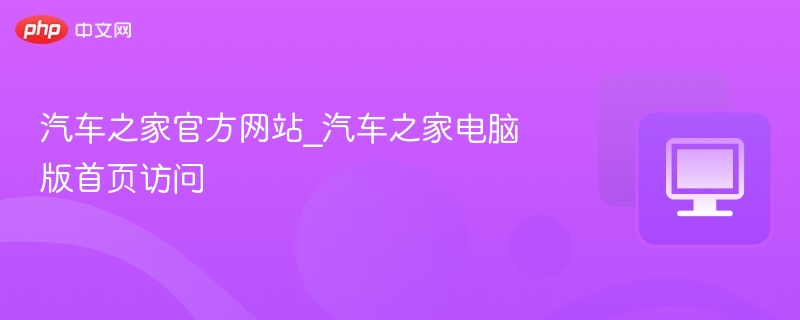 汽车之家官方网站_汽车之家电脑版首页访问