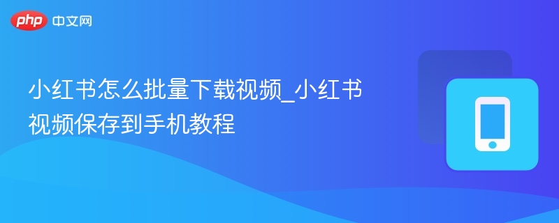 小红书怎么批量下载视频_小红书视频保存到手机教程