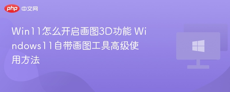 Win11怎么开启画图3D功能 Windows11自带画图工具高级使用方法
