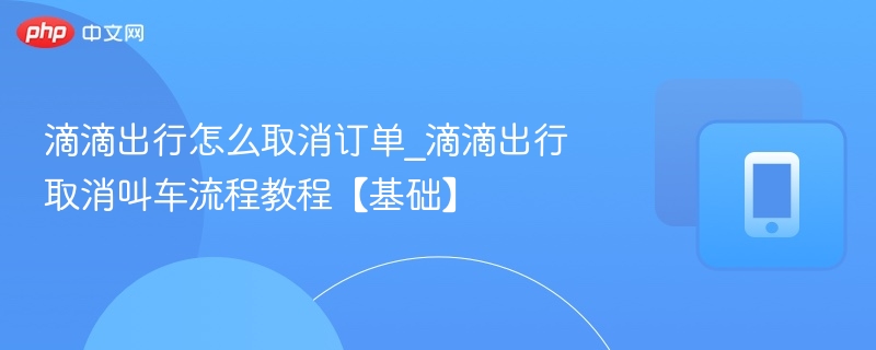 滴滴出行怎么取消订单_滴滴出行取消叫车流程教程【基础】