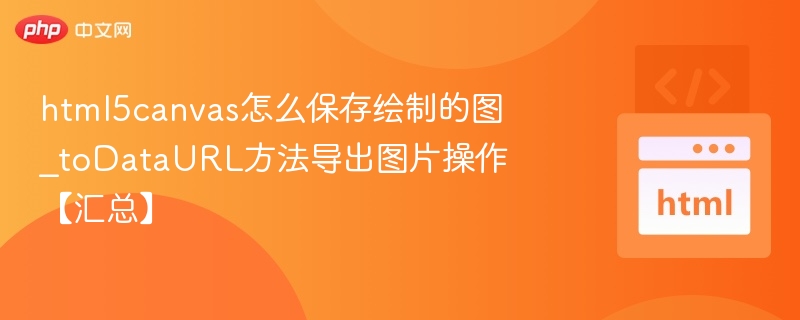 html5canvas怎么保存绘制的图_toDataURL方法导出图片操作【汇总】