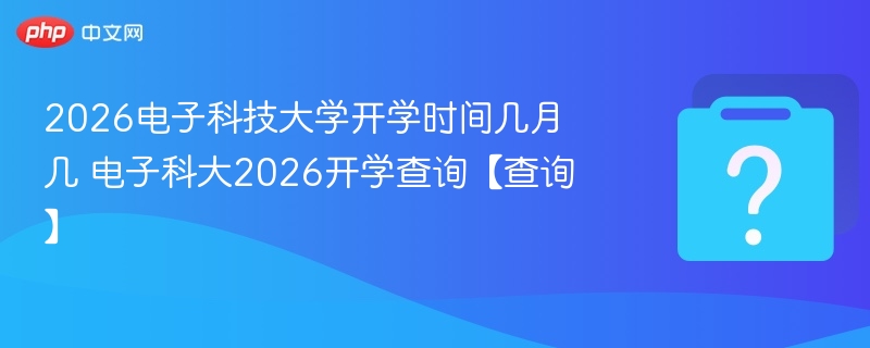 2026电子科技大学开学时间几月几 电子科大2026开学查询【查询】