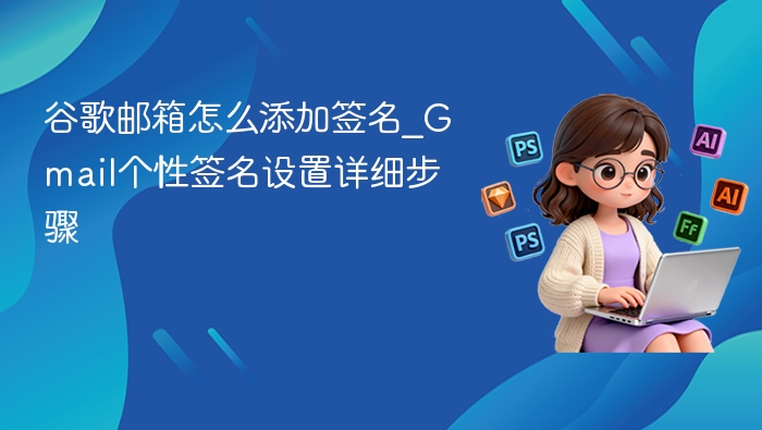 谷歌邮箱怎么添加签名_Gmail个性签名设置详细步骤
