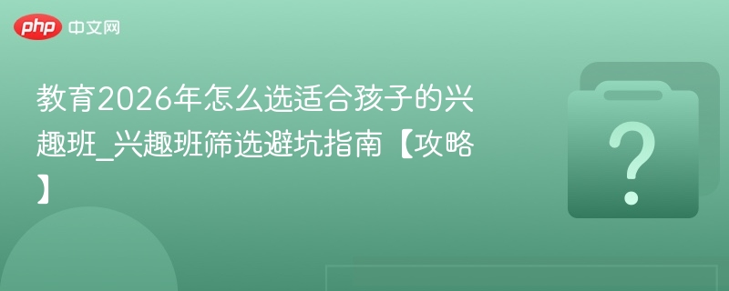 教育2026年怎么选适合孩子的兴趣班_兴趣班筛选避坑指南【攻略】