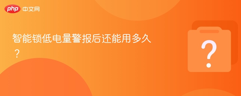 智能锁低电量警报后还能用多久？