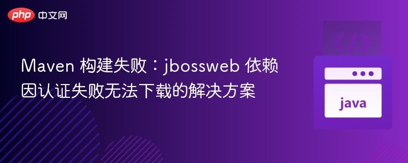 Maven 构建失败:jbossweb 依赖因认证失败无法下载的解决方案
