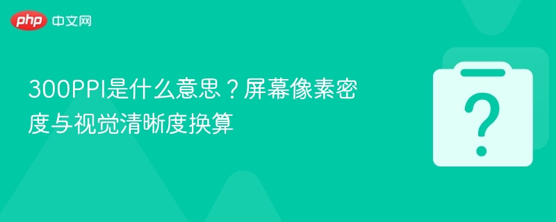 300PPI是什么意思？屏幕像素密度与视觉清晰度换算