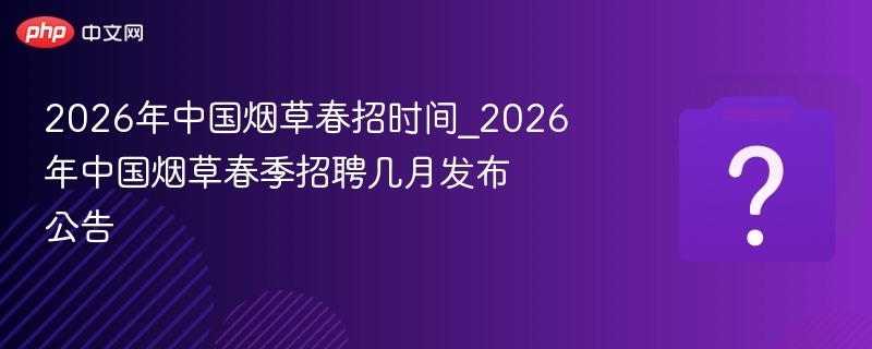 2026年中国烟草春招时间_2026年中国烟草春季招聘几月发布公告