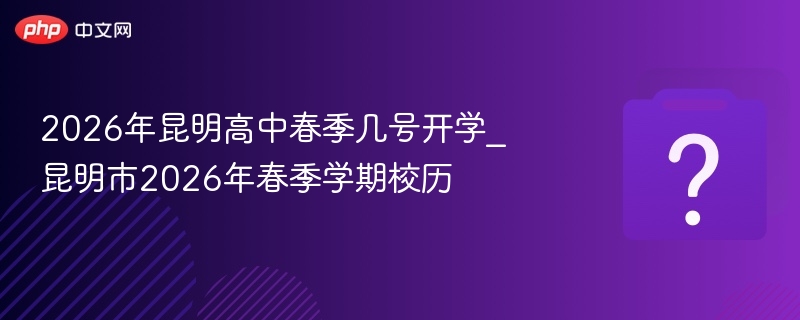 2026年昆明高中春季几号开学_昆明市2026年春季学期校历