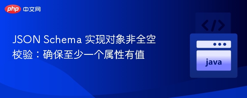 JSON Schema 实现对象非全空校验:确保至少一个属性有值