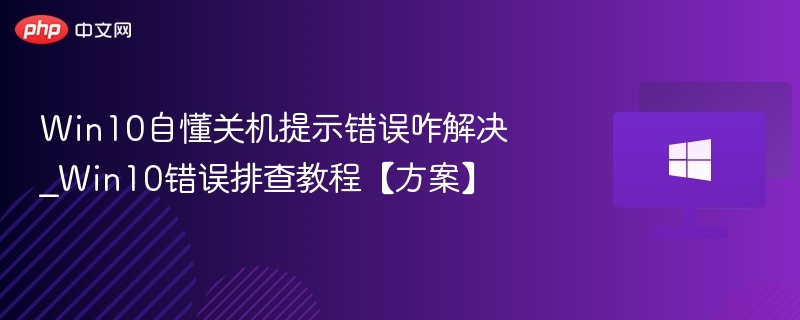 Win10自懂关机提示错误咋解决_Win10错误排查教程【方案】