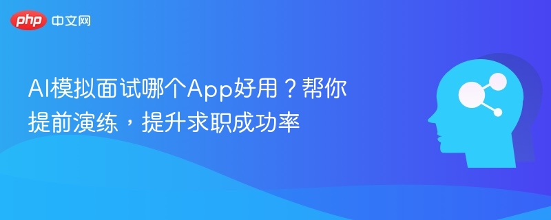 AI模拟面试哪个App好用？帮你提前演练，提升求职成功率