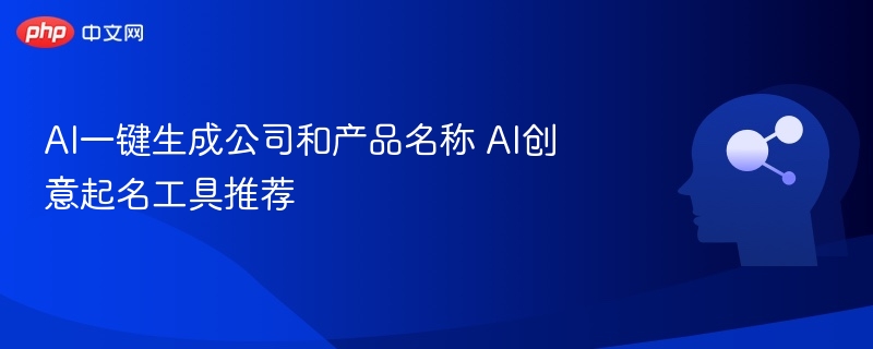 AI一键生成公司和产品名称 AI创意起名工具推荐