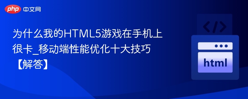 为什么我的HTML5游戏在手机上很卡_移动端性能优化十大技巧【解答】