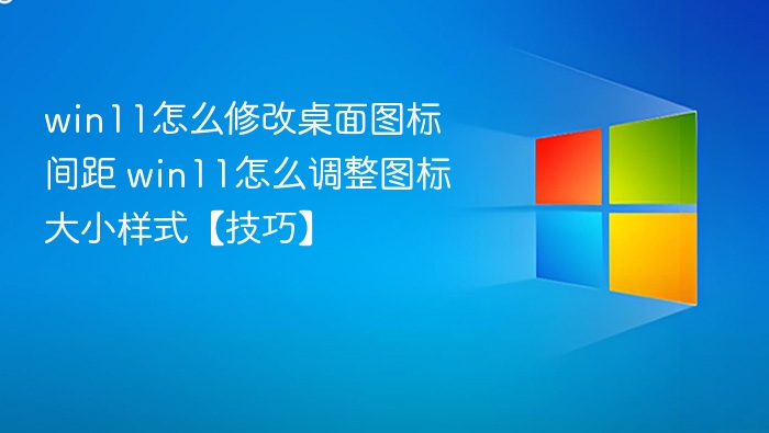 win11怎么修改桌面图标间距 win11怎么调整图标大小样式【技巧】