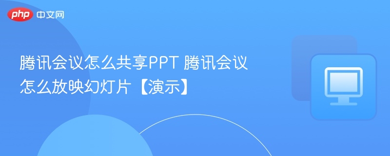 腾讯会议怎么共享PPT 腾讯会议怎么放映幻灯片【演示】